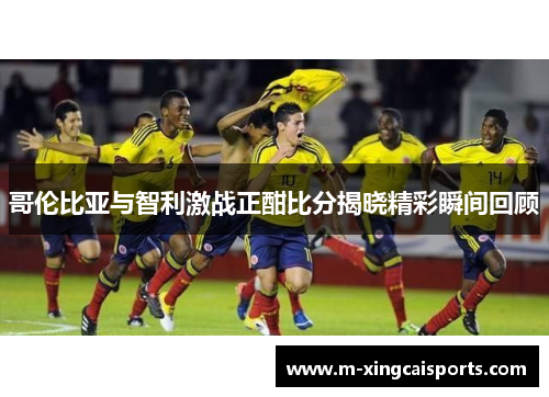 哥伦比亚与智利激战正酣比分揭晓精彩瞬间回顾